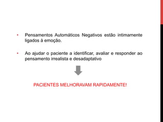 •  Pensamentos Automáticos Negativos estão intimamente
ligados à emoção.
•  Ao ajudar o paciente a identificar, avaliar e responder ao
pensamento irrealista e desadaptativo
PACIENTES MELHORAVAM RAPIDAMENTE!
 