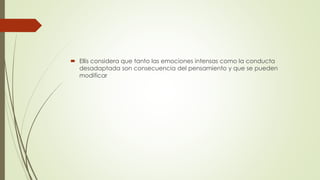  Ellis considera que tanto las emociones intensas como la conducta
desadaptada son consecuencia del pensamiento y que se pueden
modificar
 