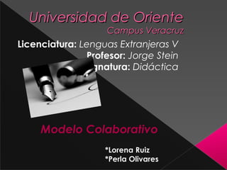 Universidad de Oriente
                    Campus Veracruz
Licenciatura: Lenguas Extranjeras V
               Profesor: Jorge Stein
              Asignatura: Didáctica




     Modelo Colaborativo
                   *Lorena Ruiz
                   *Perla Olivares
 