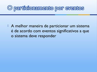  A melhor maneira de particionar um sistema
é de acordo com eventos significativos a que
o sistema deve responder
 
