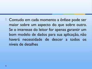  Contudo em cada momento a ênfase pode ser
maior sobre um aspecto do que sobre outro.
Se o interesse do leitor for apenas garantir um
bom modelo de dados para sua aplicação, não
haverá necessidade de descer a todos os
níveis de detalhes
8
 