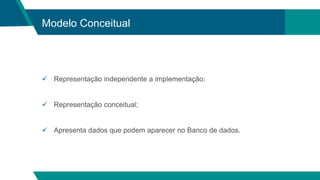 Modelo Conceitual
 Representação independente a implementação;
 Representação conceitual;
 Apresenta dados que podem aparecer no Banco de dados.
 