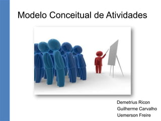 Modelo Conceitual de Atividades
Demetrius Ricon
Guilherme Carvalho
Uemerson Freire
 