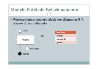 Modelo Entidade-Relacionamento
Representamos uma entidade nos diagramas E-R
através de um retângulo.
preço

Produto

ou

*código
descrição

Produto

preço
descrição
código

 