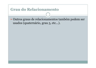 Grau do Relacionamento
Outros graus de relacionamentos também podem ser
usados (quaternário, grau 5, etc...).

 