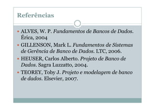 Referências
ALVES, W. P. Fundamentos de Bancos de Dados.
Érica, 2004
GILLENSON, Mark L. Fundamentos de Sistemas
de Gerência de Banco de Dados. LTC, 2006.
HEUSER, Carlos Alberto. Projeto de Banco de
Dados. Sagra Luzzatto, 2004.
TEOREY, Toby J. Projeto e modelagem de banco
de dados. Elsevier, 2007.

 