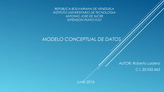 MODELO CONCEPTUAL DE DATOS
AUTOR: Roberto Ladera
C.I. 20.932.465
Junio 2016
REPUBLICA BOLIVARIANA DE VENEZUELA
INSTITUTO UNIVERSITARIO DE TECNOLOGIA
ANTONIO JOSE DE SUCRE
EXTENSION PUNTO FIJO
 