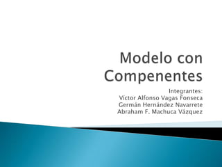Modelo con Compenentes Integrantes:  Víctor Alfonso Vagas Fonseca Germán Hernández Navarrete Abraham F. Machuca Vázquez 