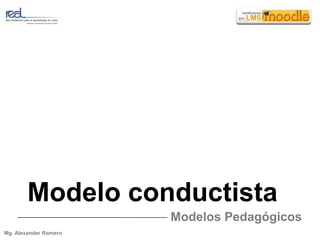 Modelo conductista Modelos Pedagógicos Mg. Alexander Romero 