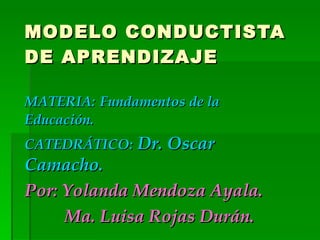 MODELO CONDUCTISTA DE APRENDIZAJE MATERIA:   Fundamentos de la Educación. CATEDRÁTICO:  Dr. Oscar Camacho. Por: Yolanda Mendoza Ayala. Ma. Luisa Rojas Durán. 