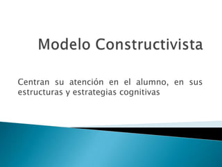 Modelo Constructivista Centran su atención en el alumno, en sus estructuras y estrategias cognitivas 