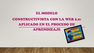 EL MODELO
CONSTRUCTIVISTA CON LA WEB 2.0:
APLICADO EN EL PROCESO DE
APRENDIZAJE
 