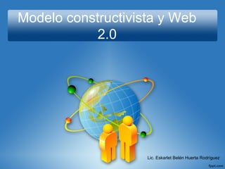 Modelo constructivista y Web
2.0
Lic. Eskarlet Belén Huerta Rodríguez
 