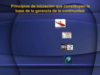 Principios de iniciación que constituyen la 
base de la gerencia de la continuidad. 
 
