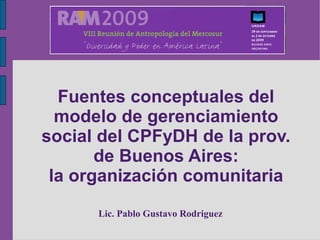 Fuentes conceptuales del
  modelo de gerenciamiento
social del CPFyDH de la prov.
       de Buenos Aires:
 la organización comunitaria
      Lic. Pablo Gustavo Rodriguez
 
