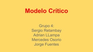 Modelo Crítico 
Grupo 4: 
Sergio Retambay 
Adrian LLampa 
Mercedes Osorio 
Jorge Fuentes 
 