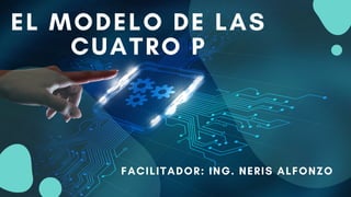 EL MODELO DE LAS
CUATRO P
FACILITADOR: ING. NERIS ALFONZO
 