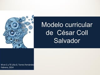 Modelo curricular
de César Coll
Salvador

M en C y TE Lilia G. Torres Fernández
Febrero, 2014

 