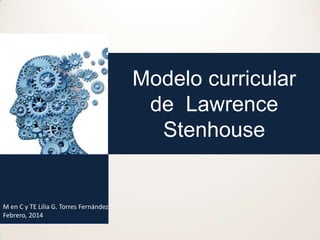 Modelo curricular
de Lawrence
Stenhouse

M en C y TE Lilia G. Torres Fernández
Febrero, 2014

 