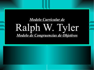 Modelo Curricular de Ralph W. Tyler Modelo de Congruencias de Objetivos 