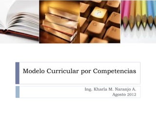 Modelo Curricular por Competencias

                  Ing. Kharla M. Naranjo A.
                               Agosto 2012
 