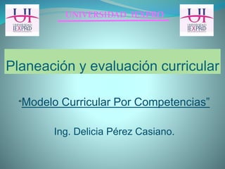 Planeación y evaluación curricular
“Modelo Curricular Por Competencias”
Ing. Delicia Pérez Casiano.
UNIVERSIDAD IEXPRO
 