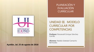 UNIDAD III. MODELO
CURRICULAR POR
COMPETENCIAS
Profesor: Roosevelt Enrique Sánchez
Carrillo
Alumno: Natalia Soledad Camacho
Bermúdez
PLANEACIÓN Y
EVALUACIÓN
CURRICULAR
Ayotlán, Jal. 25 de agosto de 2018
 