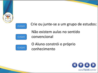 CLIQUE
         Crie ou junte-se a um grupo de estudos:
         Não existem aulas no sentido
CLIQUE   convencional
         O Aluno constrói o próprio
CLIQUE
         conhecimento
 