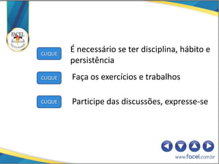 CLIQUE
         É necessário se ter disciplina, hábito e
         persistência
CLIQUE   Faça os exercícios e trabalhos

CLIQUE   Participe das discussões, expresse-se
 