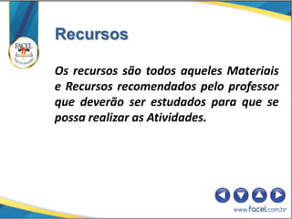 Recursos

Os recursos são todos aqueles Materiais
e Recursos recomendados pelo professor
que deverão ser estudados para que se
possa realizar as Atividades.
 