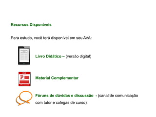 Para estudo, você terá disponível em seu AVA:
Fóruns de dúvidas e discussão - (canal de comunicação
com tutor e colegas de curso)
Recursos Disponíveis
Material Complementar
Livro Didático – (versão digital)
 