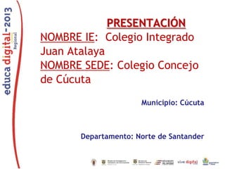 PRESENTACIÓN
NOMBRE IE: Colegio Integrado
Juan Atalaya
NOMBRE SEDE: Colegio Concejo
de Cúcuta
Municipio: Cúcuta

Departamento: Norte de Santander

 