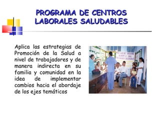 Aplica las estrategias de
Promoción de la Salud a
nivel de trabajadores y de
manera indirecta en su
familia y comunidad en la
idea de implementar
cambios hacia el abordaje
de los ejes temáticos
PROGRAMA DE CENTROSPROGRAMA DE CENTROS
LABORALES SALUDABLESLABORALES SALUDABLES
 