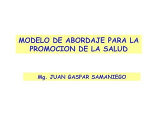 MODELO DE ABORDAJE PARA LA
PROMOCION DE LA SALUD
Mg. JUAN GASPAR SAMANIEGO
 
