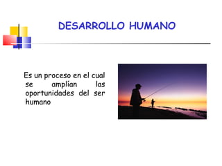 DESARROLLO HUMANO
Es un proceso en el cual
se amplían las
oportunidades del ser
humano
 