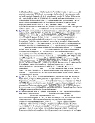 Certificada,de fecha…………… 9. La ConstataciónPolicial Certificada,de fecha……………10.
Las diferentescopiasFOTOSdonde se puede apreciarlosactosde violenciaperpetrados
por losdenunciadosllegandoadestruirtodoel pasaje común.11.El planodel inmueble
sub– materia.12. La HOJA DE RESUMEN (HR) expedidaporlaMunicipalidadde ………….. –
Determinacióndel ImpuestoPredial ………,donde se describenlosinteriores1,2, y 3 de
maneraindependiente cadaunoycon la disposicióntodosellosdelpasaje común,
despojadoporlosdenunciados.13.La HOJA INFORMATIVA Nº………….. DE FECHA ………….,
expedidoporel InstitutoCatastral de Lima,donde se verificaque conforme alainspección
ocularde fecha….. de ………… llevadaacabo por losfuncionariosde la
46. 46. institución, el inmueble sub –materia,constade unpasaje común,desconocidospor
losdenunciados.14.El REPORTE DE UNIDADES CATASTRALES,conla mencióndel mismo
mododel pasaje común.15. La MEMORIA DESCRIPTIVA DEACUMULACIÓN de los
inmuebles,dondeigual,se destacasiempre yentodomomentoel pasaje común,el
mismoque fuéramosdespojadosabruptamente yconviolenciaporparte de los
denunciados.V.ANEXOS:1-A.La copiade la sentenciacuestionada.1-B.La copiade la
Resoluciónde fecha…………1-C. La copiade mi escritode denunciaenlaque se destacan
losmediosofrecidosencalidadde pruebas.1-D.La copiade nuestroescritode fecha
………….., enla que ofrezconuevaspruebasencalidadde nuevoshechos.1- E.La copiade
nuestroescritode fecha……………….., en la del mismomodoque el anteriorofrecemos
nuevoselementosde prueba.1- F.La ConstataciónPolicial Certificada,de fecha……………
1-G. La ConstataciónPolicialCertificada,de fecha………………1-H. Las diferentescopiasde
FOTOS1-I. El planodel inmueble sub –materia.1-J.La HOJA DE RESUMEN (HR) expedida
por la Municipalidadde ………………..1-K.La HOJA INFORMATIVA Nº……………………. DE
FECHA ……………………….. 1-L. El REPORTE DE UNIDADESCATASTRALES,1-LL. La MEMORIA
DESCRIPTIVA DEACUMULACIÓN PRIMER OTROSIDIGO: Que,asimismoofrezcoencalidad
de pruebapara mayor objetividadenel estudiodel procesoque esmateriade
cuestionamientoporlosrecurrentes,ELMERITO DEL EXPEDIENTE Nº ………………,
SECRETARIO…………………………. DEL ………….. JUZGADO PENALDE LIMA. SEGUNDO OTROSI
DIGO.- Que,al Juezdemandado,se le notificaraensuCentrode Trabajo,estoes enel
local del …….. JuzgadoPenal de LimaubicadoenMiro QuezadaNº 549 – Lima (3erPiso –
EdificioEl Progreso- Ex INEI).
47. 47. TERCER OTROSI DIGO.- Que,de conformidadalo previstoporel art. 80º del Código
Procesal Civil,otorgofacultadesgeneralesde representaciónestablecidasenel art.74º
del precitado,al letrado…………………..,declarandoestarinstruidode losalcances.PORLO
EXPUESTO : Sírvase dar el tramite respectivode leyala presente demandaque laformulo
ante su dignaMagistratura,declarándolaFUNDADA EN TODOS SUS EXTREMOS. Lima,…..
de ……………… de ………….. DEMANDA DE AMPAROLIBERTAD DE TRABAJOExp.:Sec.:Escrito
Nª 1 Cuadernoprincipal Sumilla:Demandade amparo
48. 48. SEÑORPRESIDENTE DE LA PRIMERA SALA CIVILDE LA CORTE SUPERIORDE LIMA AAA
AAA,IdentificadoconDNINª.....................,condireccióndomiciliariaenAv.
..........................ycondomicilioprocesal enlacasilla...................del Dpto.de
Notificacionesde Abogadosde Lima;Ud.atentamente digo:Que,recurroasudespachoa
finde interponerlapresente demandade amparo,porviolacióndel derecho
constitucional de libertadde trabajo,contrael ...........Juzgadoespecializadoenlo
contenciosoAdministrativode Lima ylaSala ContenciosoAdministrativode laCorte
Superiorde Justiciade Lima,al que se deberánotificaren.....................;afinde que se
repongael estadode cosas hastael momentode enque se produjolaviolacióndel
derechoconstitucionalinvocado,enatenciónalossiguientesfundamentosde hechoyde
 