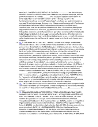 derecho:1. FUNDAMENTOSDE HECHOS: 1. Con fecha......................BBBBBB interpuso
demandacontenciosoadministrativocontralaResoluciónAdministrativaNª08, emitida
por la municipalidadde Tumbes,................ante el JuzgadoEspecializadoenloCivil de
Lima.Mediante laResoluciónadministrativaNª08 se denegóel permisode
funcionamientodel local comercial “MediasRojas”,señalandoque laadministraciónse
reservael derechode denegardichopermiso.2.La demandafue declaradainfundadapor
el JuzgadoespecializadoenloContenciososAdministrativoporconsiderarque la
administracióntiene discrecionalidadparaemitirsusactosy resolucionesporloque no
requiere fundamentarsusdecisiones,yque ellonovulnerami derechoala libertadde
trabajo.Esta resoluciónjudicial fue confirmada`porlaSala ContenciosoAdministrativade
la Corte Superiorde Justiciade Lima,porlosmismosfundamentos.3.Por tal motivome
veoobligadoainterponerlapresente demandade amparo,yaque enel referidoproceso
se ha violadomi derechoala libertadde trabajo,locual ha hechodevenirel procesoen
irregular.
49. 49. II.FUNDAMENTOS DE DERECHO 1. Derechoa la libertadde trabajo.- Conformeel
inciso15 del artículo2 de la Constitucióndel inciso10del articulo37 del CPConst.Toda
personatiene derechoalalibertadde trabajo,cuyoámbitode protecciónabarca,incluso,
aquellasactividadeseconómicasque le permitanalapersonasolventarsusnecesidadesy
lasde su familia.2.El procesode amparo.-Conforme el inciso2del articulo200 de la
ConstituciónPolíticayalos artículos1 y 2 del CPConst.,procedenlosaprocesos
constitucionalesy,enespecialel procesode amparo,contrael hechou omisión porparte
de cualquierautoridad,funcionarioopersonaque vulneraoamenazacualquierderecho
constitucional.Comoquieraque enel presentecasose hayanvioladomisderechosal
debidoprocesoyal derechode defensa,invocolaaplicaciónde lasnormas citadas.3.
Demandade amparo contra resolucionesjudiciales.- Conforme el artículo4de CPConst.Y
a la jurisprudenciadel Tribunal Constitucional,procede tambiénlademandade amparo
contra resolucionesjudicialesfirmesque hayanvulneradounderechofundamental
material comola libertadde trabajo.III.MEDIOSPROBATORIOS:1.a) El expedienteNª
..................consentenciafirme,correspondiente alacausa seguidapordonBBB contra
CCC y el suscritoante el ......JuzgadoEspecializadoenloCivil de Lima.PORTANTO:A Ud.,
Sr. Presidente,solicitoadmitirlapresentedemanda,tramitarlade acuerdoensu
naturalezayen suoportunidaddeclararlafundada,ordenadolareposicióndel estadode
cosas anteriora laviolaciónde losderechosconstitucionalesinvocados.
50. 50. OTROSIDIGO.- Solicitoque unavezconcluidoel procedimiento,se dispongaremitirlos
actuadosal Fiscal Penal que corresponda,afinde investigarsealosposiblesresponsables,
de acuerdoa lodispuestoenel articulo8de CPConst.Lima,...........de .......................de
............
51. 51. DEMANDA ACCIÓN DE AMPAROEFECTIVA TUTELA JURISDICCIONALYSUSPENSION
NORMATIVA SECRETARIO:EXPEDIENTE:ESCRITONº: 1 ACCION DE AMPAROSEÑORJUEZ
ESPECIALIZADOEN LO CIVILDE CHICLAYO.PERLA URIARTE NÚÑEZ,con DNI,16477527
docente de laprovinciade Chiclayo,SecretariaGeneraldel SindicatoUnitariode
Trabajadoresenla Educaciónde la RegiónLambayeque (SUTERL),inscritoenel Registrode
OrganizacionesSindicalesde ServidoresPúblicos - ROOSPconNº de registro14730 de
fecha15-12-2005; con domicilioreal ylegal enAv.Balta847-Of.6,Chiclayo,ante ustedme
presentoydigo:I.- DATOSDE LOS DEMANDADOS:El Ministeriode Educacióncon
domicilioenlacalle Vande VeldeN°160, San Borja; asimismolapresente Acciónde
Amparodeberáse notificadoal ProcuradorPúblicodel Ministeriode Educacióncon
domicilioenel Jr.SánchezCerroN°2150, JesúsMaría, Lima. II.- PETITORIO:INTERPONGO
 