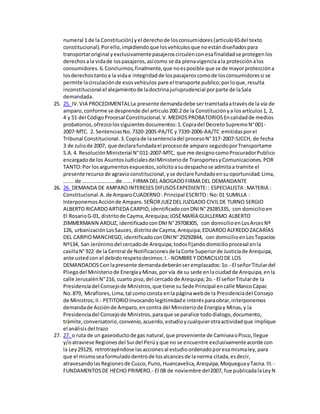 numeral 1 de la Constitución) yel derechode losconsumidores(articulo65del texto
constitucional).Porello,impidiendoque losvehículosque noestándiseñadospara
transportaroriginal yexclusivamentepasajeroscirculenconesafinalidadse protegenlos
derechosala vidade lospasajeros,asícomo se da plenavigenciaala protecciónalos
consumidores.6.Concluimos,finalmente,que noesposible que se de mayorproteccióna
losderechostantoa la vidae integridadde lospasajeroscomode losconsumidoressi se
permite lacirculaciónde esosvehículos pare el transporte publico;porloque,resulta
inconstitucional el alejamientode ladoctrinajurisprudencial porparte de laSala
demandada.
25. 25. IV.VIA PROCEDIMENTALLa presente demandadebe sertramitadaatravésde la vía de
amparo,conforme se desprende del articulo200.2 de la Constituciónya losartículos1, 2,
4 y 51 del CódigoProcesal Constitucional.V.MEDIOSPROBATORIOSEncalidadde medios
probatorios,ofrezcolossiguientesdocumentos:1.Copiadel DecretoSupremoN°001-
2007-MTC. 2. SentenciasNo.7320-2005-PA/TC y 7339-2006-AA/TC emitidasporel
Tribunal Constitucional.3.Copiade lasentenciadel procesoN°317-2007-SJCCH, de fecha
3 de Juliode 2007, que declarafundadael procesode amparo seguidoporTransportame
S.A.4. ResoluciónMinisterial N°011-2007-MTC, que me designocomoProcuradorPublico
encargadode los AsuntosJudicialesdelMinisteriode TransportesyComunicaciones.POR
TANTO:Por losargumentosexpuestos,solicitoasudespachose admitaa tramite el
presente recursode agravioconstitucional,yse declare fundadoensuoportunidad.Lima,
.......de ......................de ......FIRMA DEL ABOGADOFIRMA DEL DEMANDANTE
26. 26. DEMANDA DE AMPAROINTERESES DIFUSOSEXPEDIENTE:: ESPECIALISTA :MATERIA :
Constitucional.A.de AmparoCUADERNO: Principal ESCRITO: No:01 SUMILLA :
InterponemosAcciónde Amparo.SEÑORJUEZDEL JUZGADO CIVILDE TURNO SERGIO
ALBERTO RICARDOARTIEDA CARPIO,identificadoconDNIN°29285335, con domicilioen
El RosarioG-01, distritode Cayma,Arequipa;JOSÉMARÌA GUILLERMO ALBERTO
ZIMMERMANN ARDUZ, identificadoconDNIN°29708305, con domicilioenLosArcesNº
126, urbanizaciónLosSauces,distritode Cayma,Arequipa;EDUARDOALFREDOZACARÍAS
DEL CARPIOMANCHEGO,identificadoconDNIN°29292844, con domicilioenLosTopacios
Nº134, San Jerónimodel cercadode Arequipa;todosfijandodomicilioprocesal enla
casillaN°922 de la Central de Notificacionesde laCorte Superiorde Justiciade Arequipa,
ante ustedcon el debidorespetodecimos:I.- NOMBREY DOMICILIODE LOS
DEMANDADOSCon lapresente demandadeberánseremplazados:1o.- El señorTitulardel
Pliegodel Ministeriode EnergíayMinas,por vía de su sede enlaciudadde Arequipa,enla
calle JerusalénN°216, cuarto piso,del cercadode Arequipa;2o.- El señorTitularde la
Presidenciadel Consejode Ministros,que tiene suSede Principal encalle MancoCápac
No.879, Miraflores,Lima,tal comoconsta enla páginawebde la Presidenciadel Consejo
de Ministros;II.- PETITORIOInvocandolegitimidade interésparaobrar,interponemos
demandade Acciónde Amparo,encontra del Ministeriode Energíay Minas,y la
Presidenciadel Consejode Ministros,paraque se paralice tododialogo,documento,
trámite,conversatorio,convenio,acuerdo,estudioycualquierotraactividadque implique
el análisisdel trazo
27. 27. o ruta de un gaseoductode gas natural,que proveniente de CamiseaoPisco,llegue
y/oatraviese Regionesdel Surdel Perúyque no se encuentre exclusivamenteacorde con
la Ley29129, retrotrayéndose lasaccionesal estudioordenadoporesamismaley,para
que el mismoseaformuladodentrode losalcancesde lanorma citada,esdecir,
atravesandolasRegionesde Cusco,Puno,Huancavelica,Arequipa,MoqueguayTacna.III.-
FUNDAMENTOSDE HECHO PRIMERO.- El 08 de noviembre del2007, fue publicadalaLeyN
 