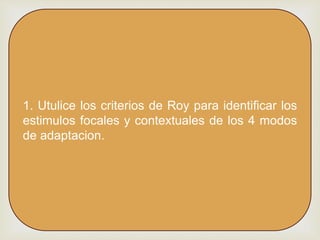 1. Utulice los criterios de Roy para identificar los
estimulos focales y contextuales de los 4 modos
de adaptacion.
 