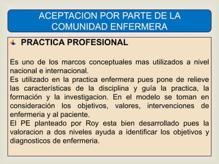 ACEPTACION POR PARTE DE LA
COMUNIDAD ENFERMERA
PRACTICA PROFESIONAL
Es uno de los marcos conceptuales mas utilizados a niv...