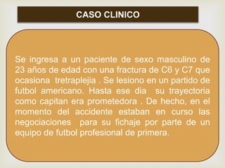 CASO CLINICO
Se ingresa a un paciente de sexo masculino de
23 años de edad con una fractura de C6 y C7 que
ocasiona tretra...