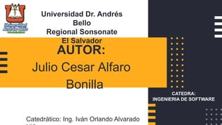 AUTOR:
Julio Cesar Alfaro
Bonilla
CATEDRA:
INGENIERIA DE SOFTWARE
Universidad Dr. Andrés
Bello
Regional Sonsonate
El Salvador
Catedrático: Ing. Iván Orlando Alvarado
 
