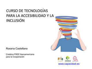 Roxana Castellano
Creática FREE Iberoamericana
para la Cooperación
CURSO DE TECNOLOGÍAS
PARA LA ACCESIBILIDAD Y LA
INCLUSIÓN
www.capacidad.es
 