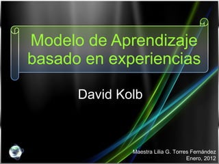 Modelo de Aprendizaje basado en experiencias David Kolb Maestra Lilia G. Torres Fernández Enero, 2012 