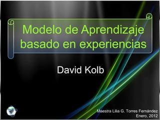 Modelo de Aprendizaje
basado en experiencias
David Kolb
Maestra Lilia G. Torres Fernández
Enero, 2012
 