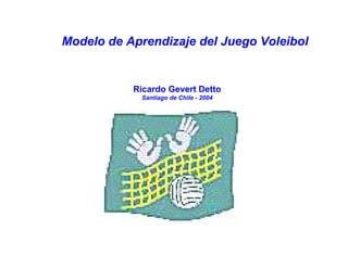 Modelo de Aprendizaje del Juego Voleibol
Ricardo Gevert Detto
Santiago de Chile - 2004
 