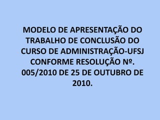 MODELO DE APRESENTAÇÃO DO
TRABALHO DE CONCLUSÃO DO
CURSO DE ADMINISTRAÇÃO-UFSJ
CONFORME RESOLUÇÃO Nº.
005/2010 DE 25 DE OUTUBRO DE
2010.
 