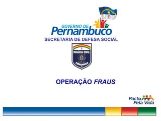 1
SECRETARIA DE DEFESA SOCIAL
OPERAÇÃO FRAUS
 