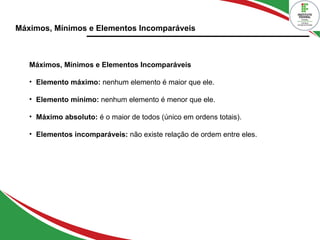 Máximos, Mínimos e Elementos Incomparáveis
Máximos, Mínimos e Elementos Incomparáveis
• Elemento máximo: nenhum elemento é maior que ele.
• Elemento mínimo: nenhum elemento é menor que ele.
• Máximo absoluto: é o maior de todos (único em ordens totais).
• Elementos incomparáveis: não existe relação de ordem entre eles.
 