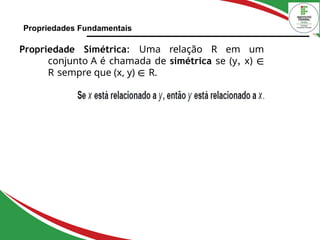 Propriedades Fundamentais
Propriedade Simétrica: Uma relação R em um
conjunto A é chamada de simétrica se (y, x) ∈
R sempre que (x, y) ∈ R.
 